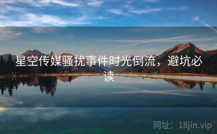 星空传媒骚扰事件时光倒流，避坑必读