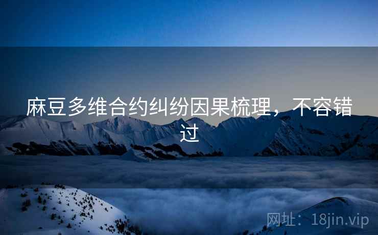 麻豆多维合约纠纷因果梳理，不容错过