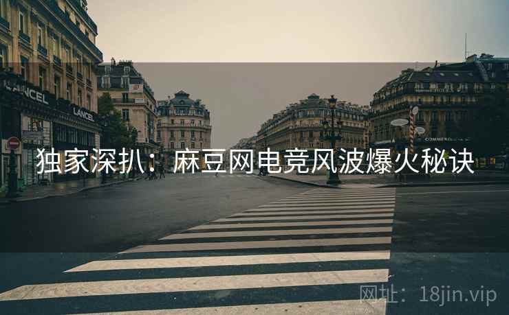 独家深扒：麻豆网电竞风波爆火秘诀