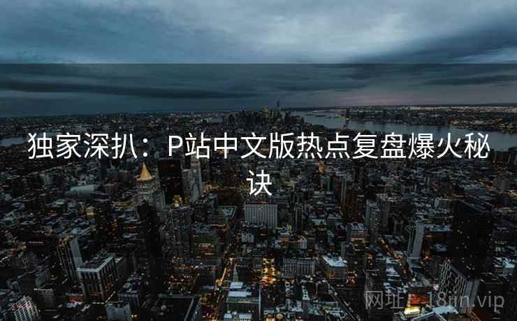 独家深扒：P站中文版热点复盘爆火秘诀