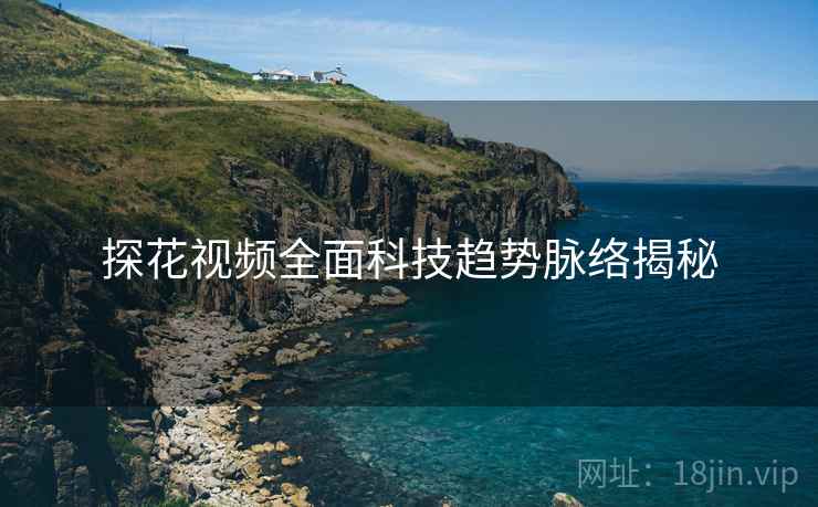 探花视频全面科技趋势脉络揭秘