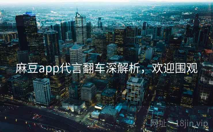 麻豆app代言翻车深解析，欢迎围观
