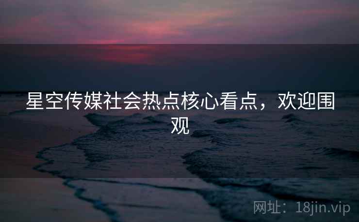 星空传媒社会热点核心看点,欢迎围观